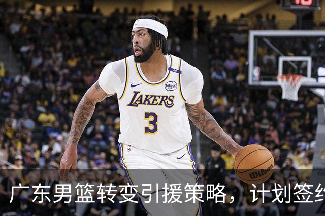 广东男篮转变引援策略，计划签约年轻锋卫罗布-迪林厄姆